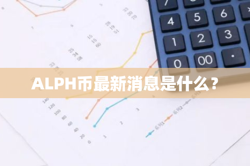 ALPH币最新消息是什么？