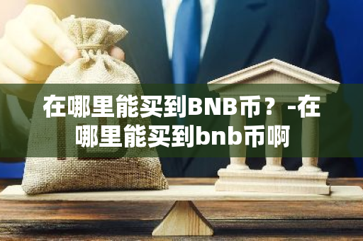 在哪里能买到BNB币？-在哪里能买到bnb币啊