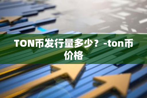 TON币发行量多少？-ton币价格