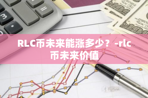 RLC币未来能涨多少？-rlc币未来价值