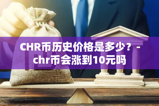 CHR币历史价格是多少？-chr币会涨到10元吗