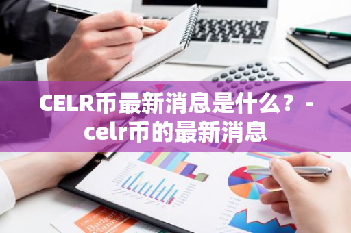 CELR币最新消息是什么？-celr币的最新消息