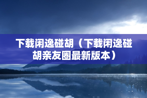 下载闲逸碰胡（下载闲逸碰胡亲友圈最新版本）