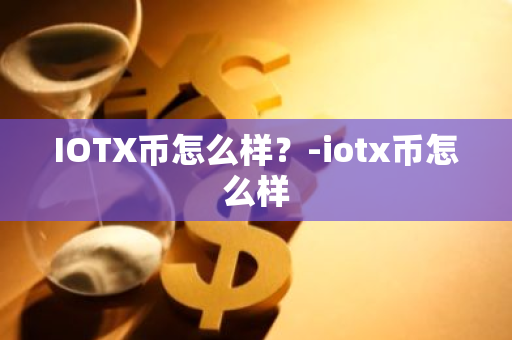 IOTX币怎么样？-iotx币怎么样