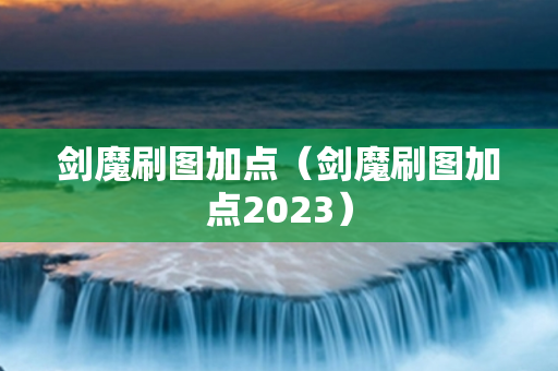 剑魔刷图加点（剑魔刷图加点2023）