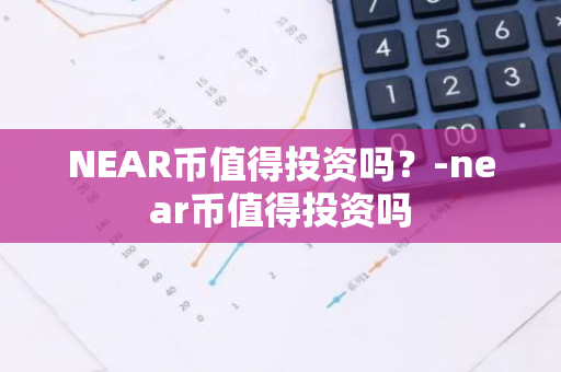 NEAR币值得投资吗？-near币值得投资吗