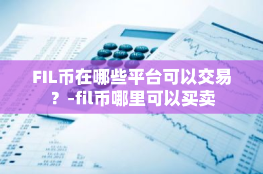 FIL币在哪些平台可以交易？-fil币哪里可以买卖