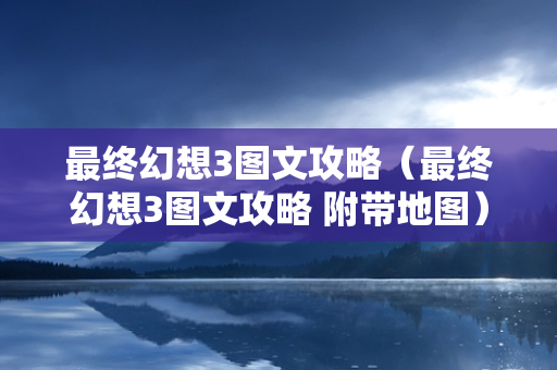 最终幻想3图文攻略（最终幻想3图文攻略 附带地图）