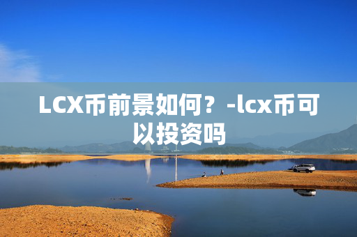 LCX币前景如何？-lcx币可以投资吗