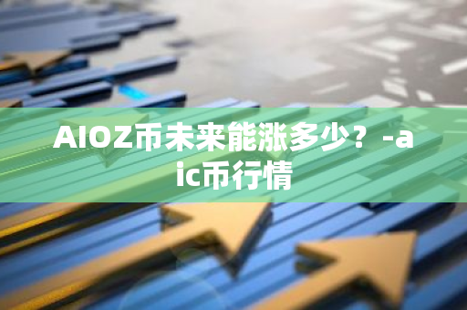 AIOZ币未来能涨多少？-aic币行情