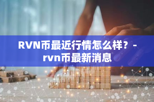 RVN币最近行情怎么样？-rvn币最新消息