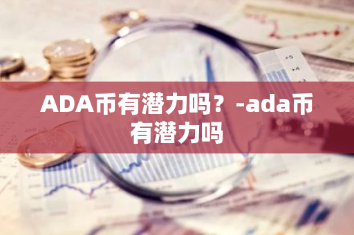 ADA币有潜力吗？-ada币有潜力吗