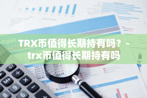 TRX币值得长期持有吗？-trx币值得长期持有吗