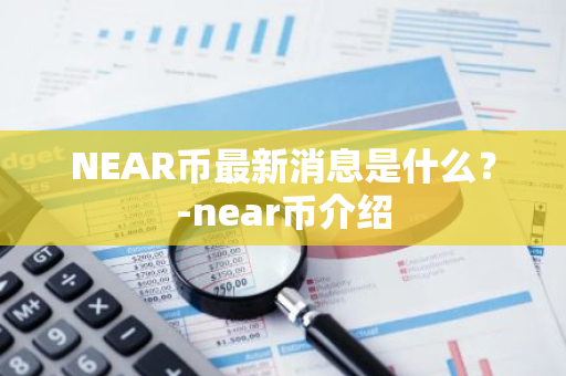 NEAR币最新消息是什么？-near币介绍