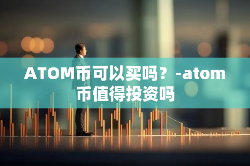 ATOM币可以买吗？-atom币值得投资吗