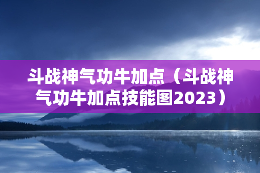 斗战神气功牛加点（斗战神气功牛加点技能图2023）