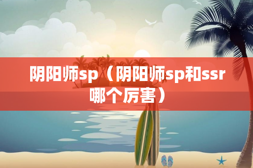 阴阳师sp（阴阳师sp和ssr哪个厉害）