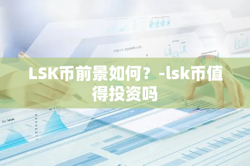 LSK币前景如何？-lsk币值得投资吗