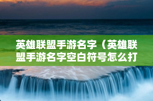 英雄联盟手游名字（英雄联盟手游名字空白符号怎么打）