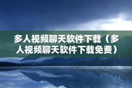 多人视频聊天软件下载（多人视频聊天软件下载免费）