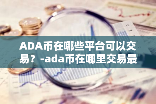 ADA币在哪些平台可以交易？-ada币在哪里交易最好