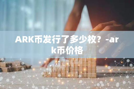 ARK币发行了多少枚？-ark币价格