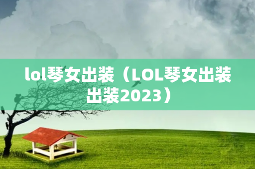 lol琴女出装（LOL琴女出装出装2023）