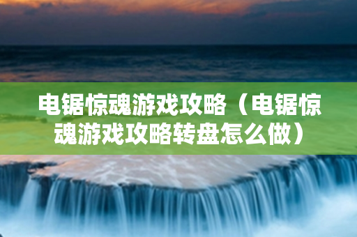 电锯惊魂游戏攻略（电锯惊魂游戏攻略转盘怎么做）