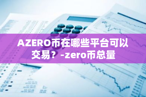 AZERO币在哪些平台可以交易？-zero币总量