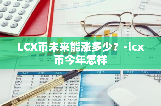 LCX币未来能涨多少？-lcx币今年怎样