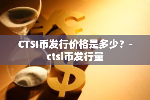 CTSI币发行价格是多少？-ctsi币发行量