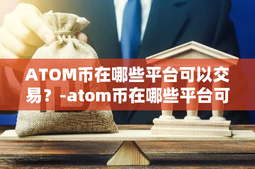 ATOM币在哪些平台可以交易？-atom币在哪些平台可以交易啊