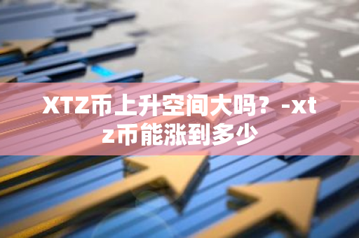 XTZ币上升空间大吗？-xtz币能涨到多少