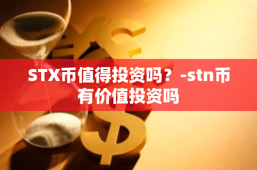 STX币值得投资吗？-stn币有价值投资吗