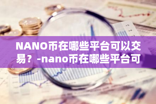 NANO币在哪些平台可以交易？-nano币在哪些平台可以交易啊