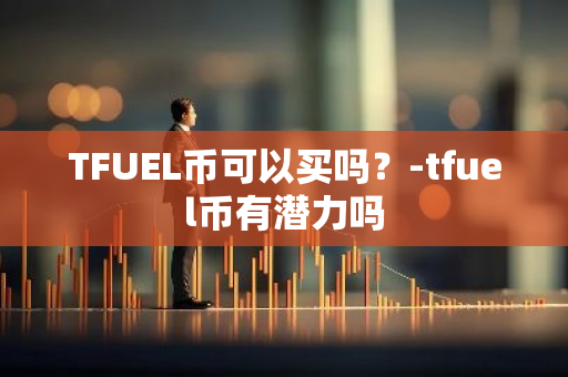 TFUEL币可以买吗？-tfuel币有潜力吗