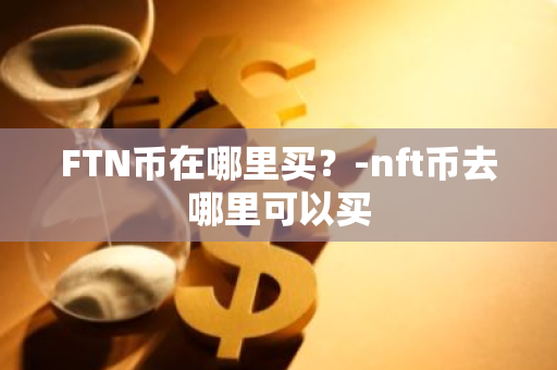 FTN币在哪里买？-nft币去哪里可以买