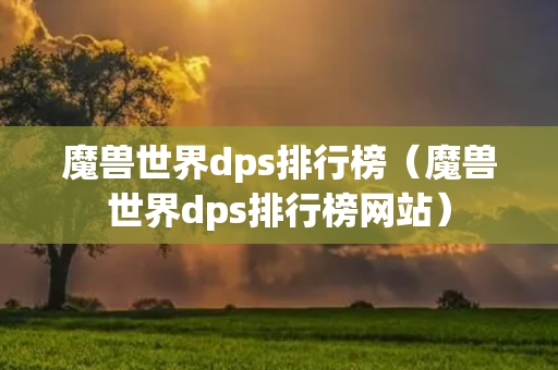 魔兽世界dps排行榜（魔兽世界dps排行榜网站）