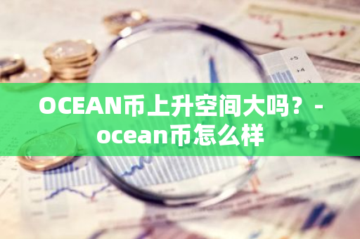 OCEAN币上升空间大吗？-ocean币怎么样