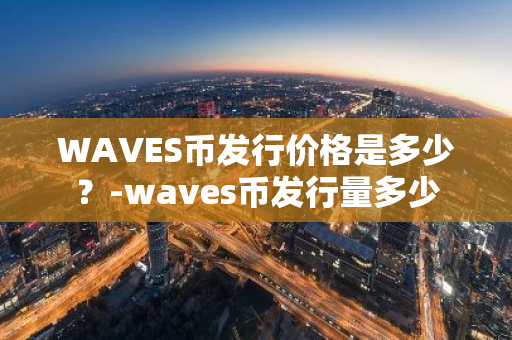 WAVES币发行价格是多少？-waves币发行量多少