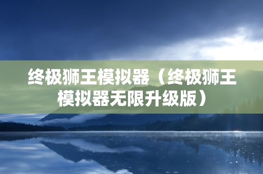 终极狮王模拟器（终极狮王模拟器无限升级版）