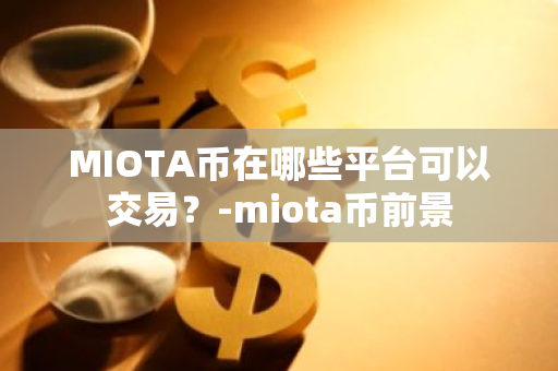 MIOTA币在哪些平台可以交易？-miota币前景