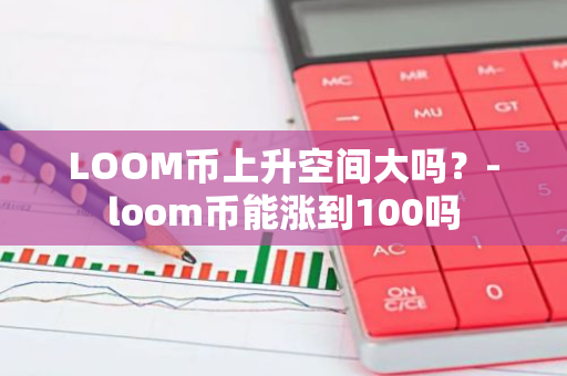 LOOM币上升空间大吗？-loom币能涨到100吗