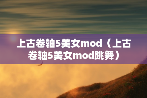 上古卷轴5美女mod（上古卷轴5美女mod跳舞）