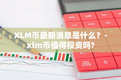 XLM币最新消息是什么？-xlm币值得投资吗?