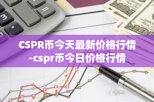 CSPR币今天最新价格行情-cspr币今日价格行情