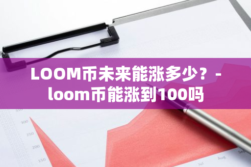 LOOM币未来能涨多少？-loom币能涨到100吗