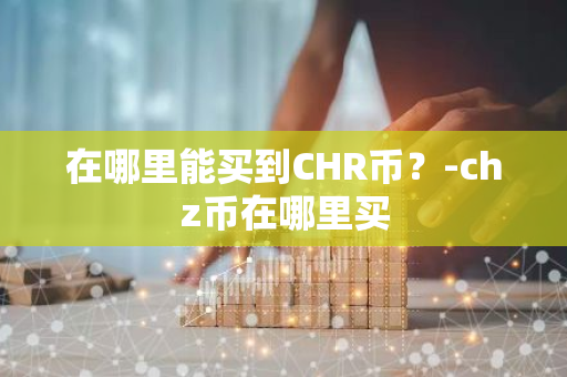 在哪里能买到CHR币？-chz币在哪里买