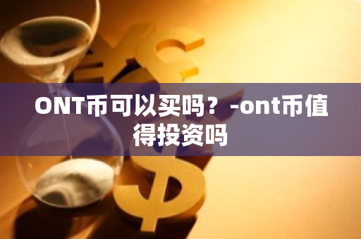 ONT币可以买吗？-ont币值得投资吗