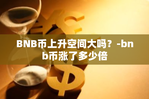 BNB币上升空间大吗？-bnb币涨了多少倍